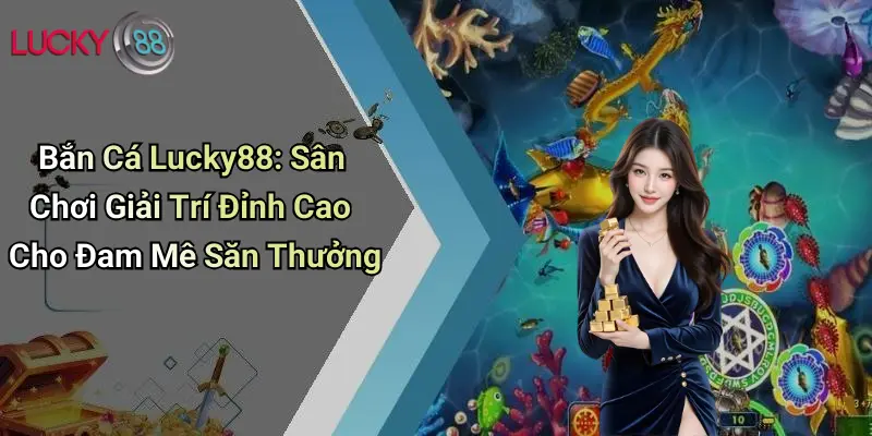 Bắn Cá Lucky88: Sân Chơi Giải Trí Đỉnh Cao Cho Đam Mê Săn Thưởng