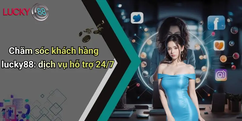 Chăm sóc khách hàng lucky88: dịch vụ hỗ trợ 24/7