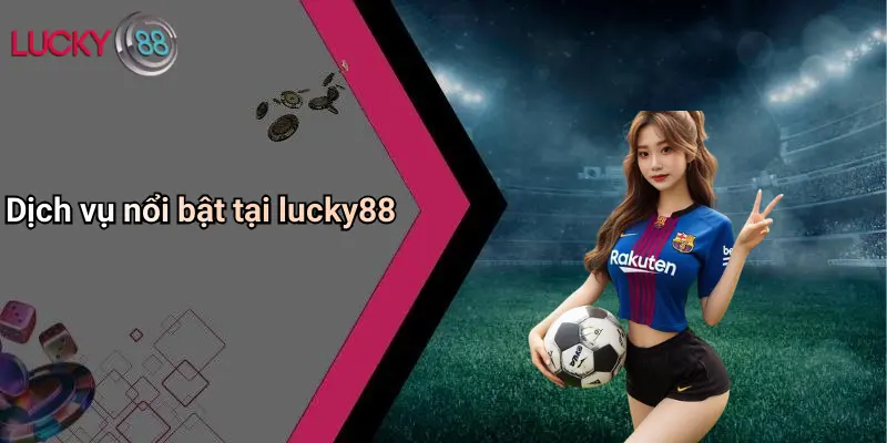 Giới Thiệu Lucky88 2 Dịch vụ nổi bật tại lucky88
