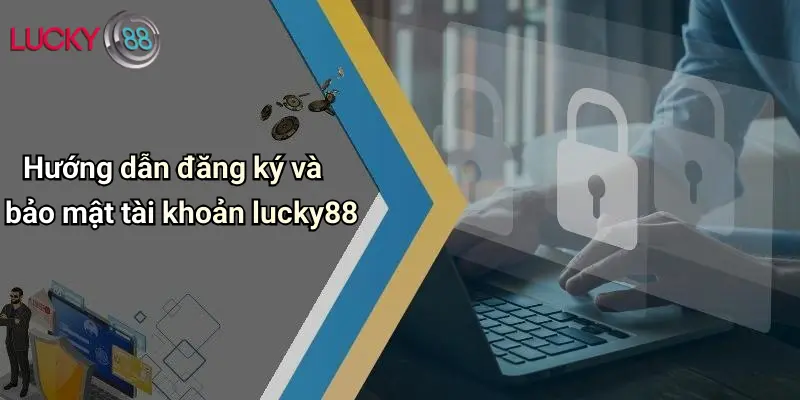 Hướng dẫn đăng ký và bảo mật tài khoản lucky88