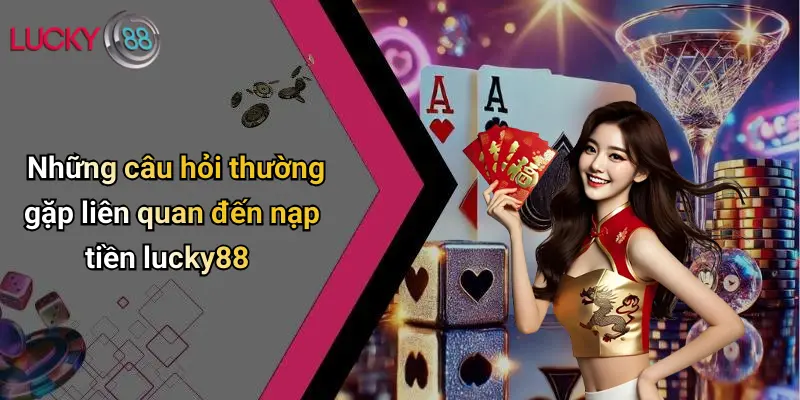 Những câu hỏi thường gặp liên quan đến nạp tiền lucky88