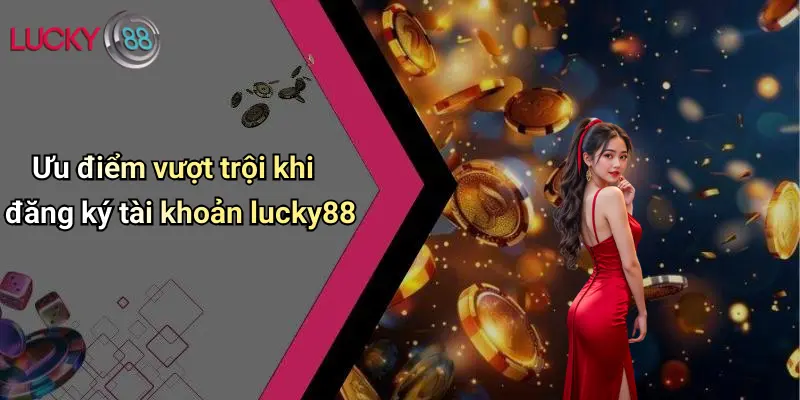 Ưu điểm vượt trội khi đăng ký tài khoản lucky88